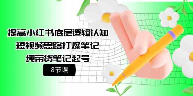 （9840期）提高小红书底层逻辑认知+短视频思路打爆笔记+纯带货笔记起号（8节课）-专享资源网