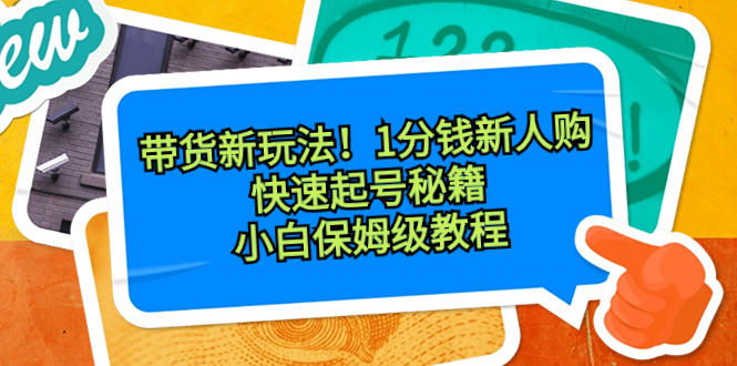 带货新玩法！1分钱新人购，快速起号秘籍！小白保姆级教程-专享资源网