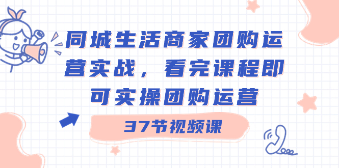 同城生活商家团购运营实战，看完课程即可实操团购运营（37节课）-专享资源网