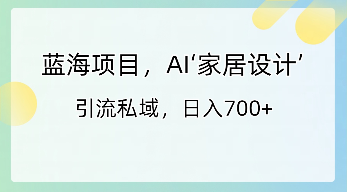 蓝海项目，AI‘家居设计’ 引流私域，日入700+-专享资源网