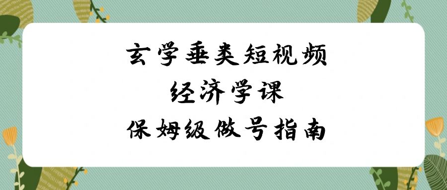 玄学 垂类短视频经济学课，保姆级做号指南（8节课）-专享资源网