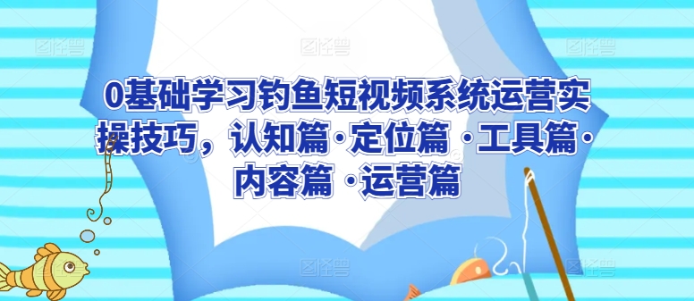 0基础学习钓鱼短视频系统运营实操技巧，认知篇·定位篇 ·工具篇·内容篇 ·运营篇-专享资源网