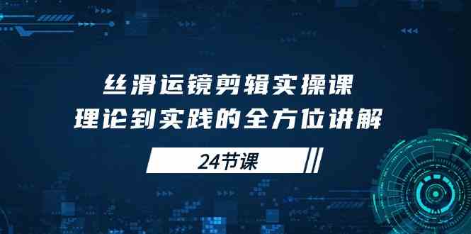 （10125期）丝滑运镜剪辑实操课，理论到实践的全方位讲解（24节课）-专享资源网