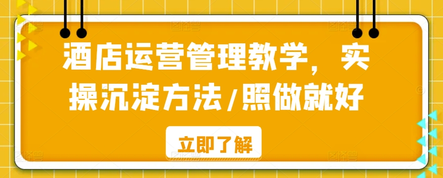 酒店运营管理教学，实操沉淀方法/照做就好-专享资源网