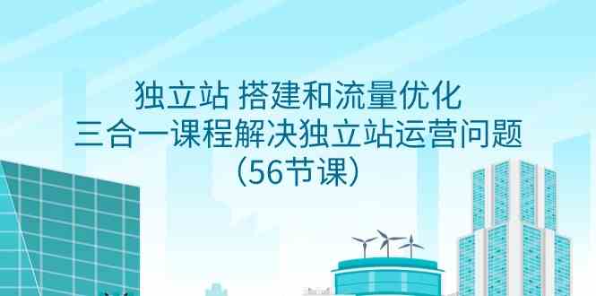 （9156期）独立站 搭建和流量优化，三合一课程解决独立站运营问题（56节课）-专享资源网