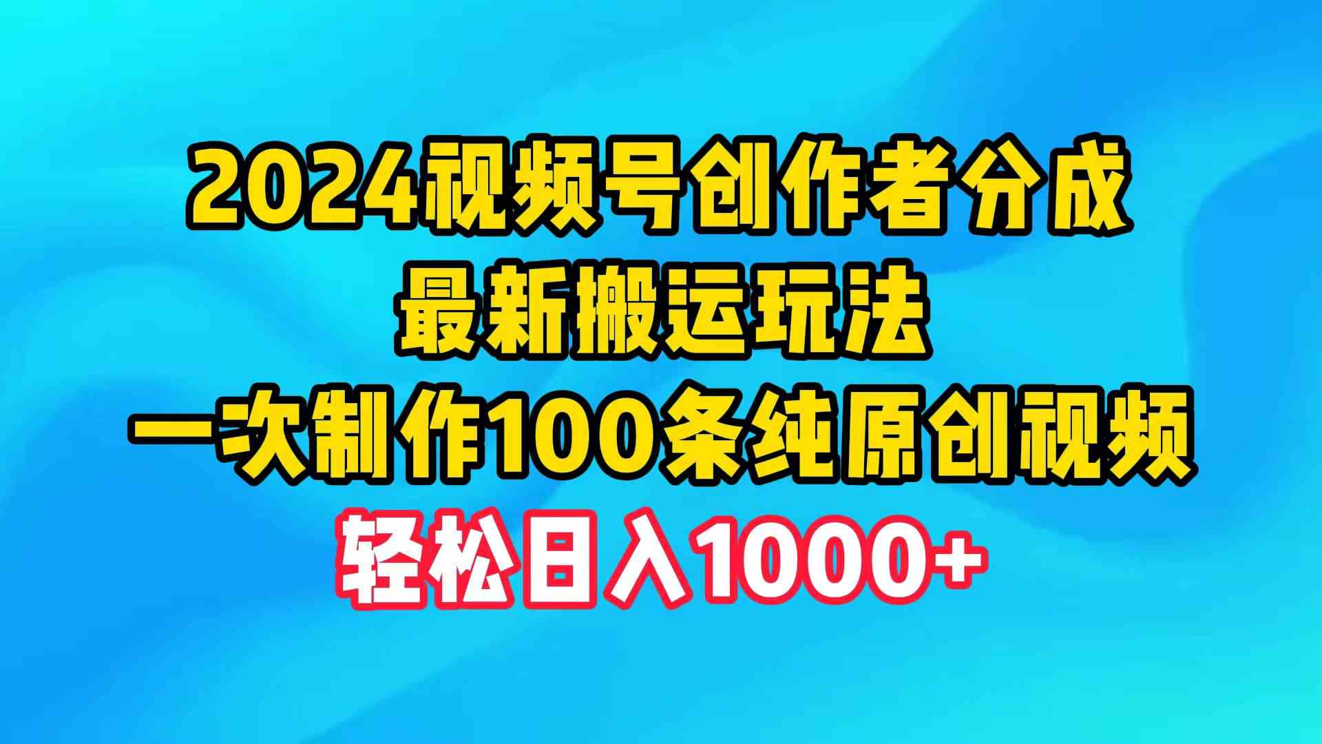 （9989期）2024视频号创作者分成，最新搬运玩法，一次制作100条纯原创视频，日入1000+-专享资源网