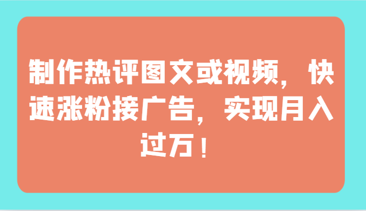 制作热评图文或视频，快速涨粉接广告，实现月入过万！-专享资源网