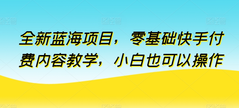 全新蓝海项目，零基础快手付费内容教学，小白也可以操作-专享资源网