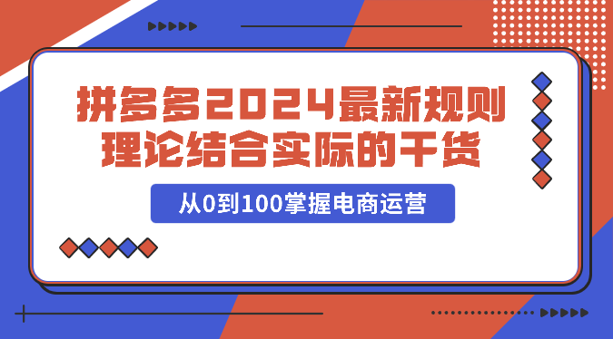 拼多多2024最新规则理论结合实际的干货，从0到100掌握电商运营-专享资源网