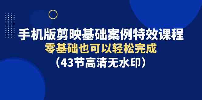 （9594期）手机版剪映基础案例特效课程，零基础也可以轻松完成（43节高清无水印）-专享资源网