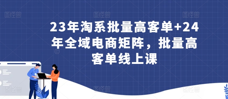 23年淘系批量高客单+24年全域电商矩阵，批量高客单线上课-专享资源网