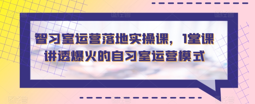 智习室运营落地实操课，1堂课讲透爆火的自习室运营模式-专享资源网