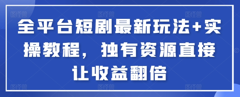 全平台短剧最新玩法+实操教程，独有资源直接让收益翻倍-专享资源网