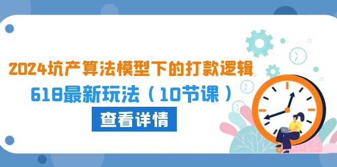 2024坑产算法模型下的打款逻辑：618最新玩法（10节课）-专享资源网