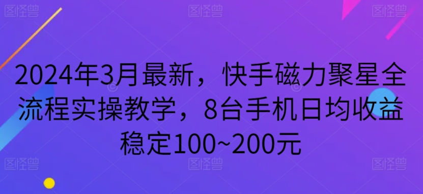 2024年3月最新，快手磁力聚星全流程实操教学，8台手机日均收益稳定100~200元-专享资源网