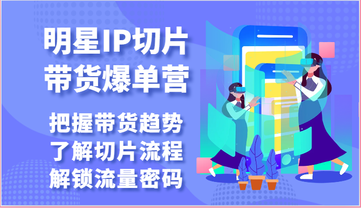 明星IP切片带货爆单营-把握带货趋势，了解切片流程，解锁流量密码（69节）-专享资源网