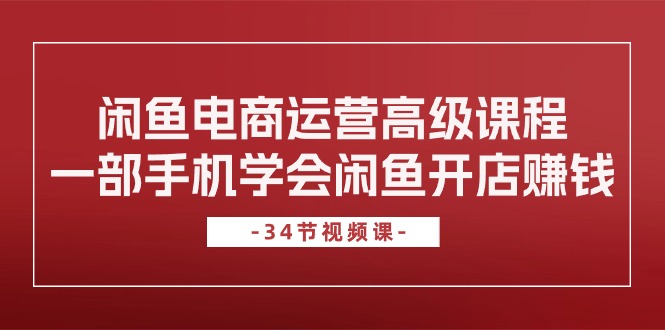 闲鱼电商运营高级课程，一部手机学会闲鱼开店赚钱（34节课）-专享资源网