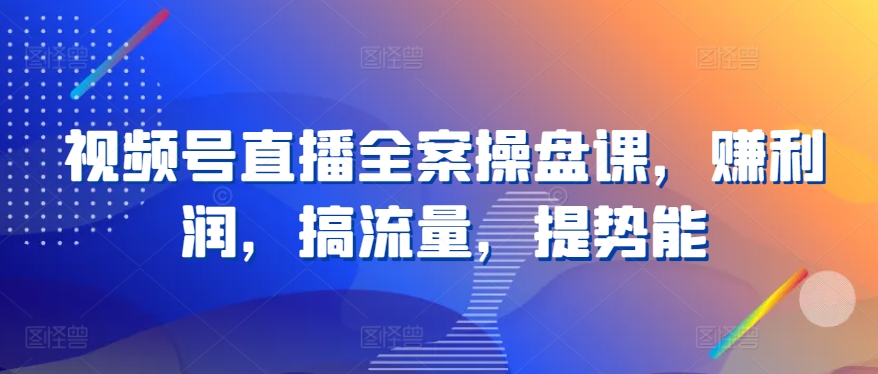 视频号直播全案操盘课，赚利润，搞流量，提势能-专享资源网