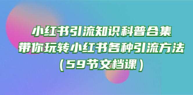 小红书引流知识科普合集，带你玩转小红书各种引流方法（59节文档课）-专享资源网