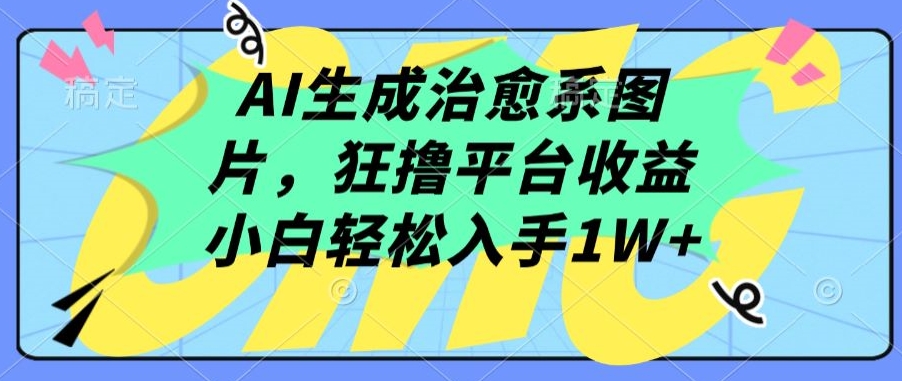 AI生成治愈系图片，狂撸平台收益，小白轻松入手1W+-专享资源网