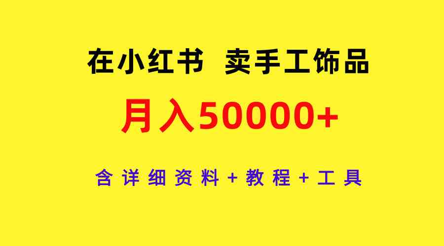 （9585期）在小红书卖手工饰品，月入50000+，含详细资料+教程+工具-专享资源网