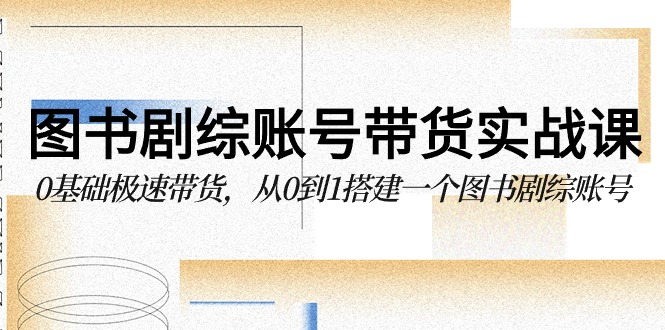 图书剧综账号带货实战课，0基础极速带货，从0到1搭建一个图书剧综账号-专享资源网