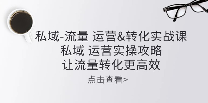 私域流量运营&转化实操课：私域运营实操攻略，让流量转化更高效-专享资源网