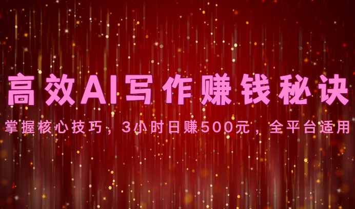 高效AI写作赚钱秘诀：掌握核心技巧，3小时日赚500元，全平台适用-专享资源网