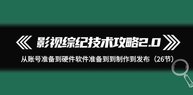 （9633期）影视 综纪技术攻略2.0：从账号准备到硬件软件准备到到制作到发布（26节）-专享资源网