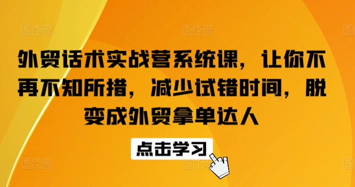 外贸话术实战营系统课，让你不再不知所措，减少试错时间，脱变成外贸拿单达人-专享资源网