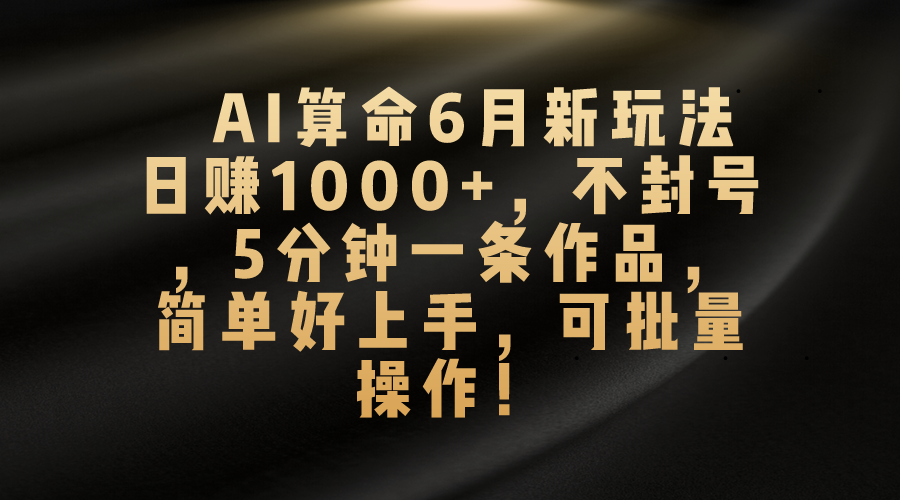 AI算命6月新玩法，日赚1000+，不封号，5分钟一条作品，简单好上手，可批量操作-专享资源网