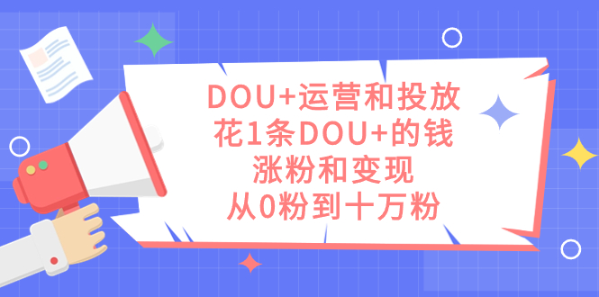 DOU+运营和投放，花1条DOU+的钱，涨粉和变现，从0粉到十万粉-专享资源网