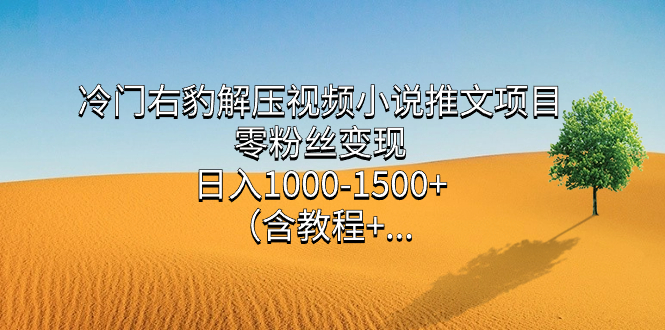 冷门右豹解压视频小说推文项目，零粉丝变现，日入1000-1500+。-专享资源网