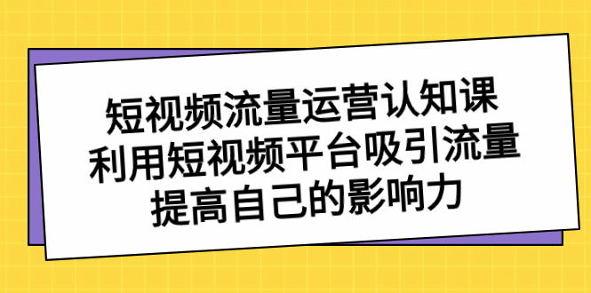 短视频流量-运营认知课，利用短视频平台吸引流量，提高自己的影响力-专享资源网