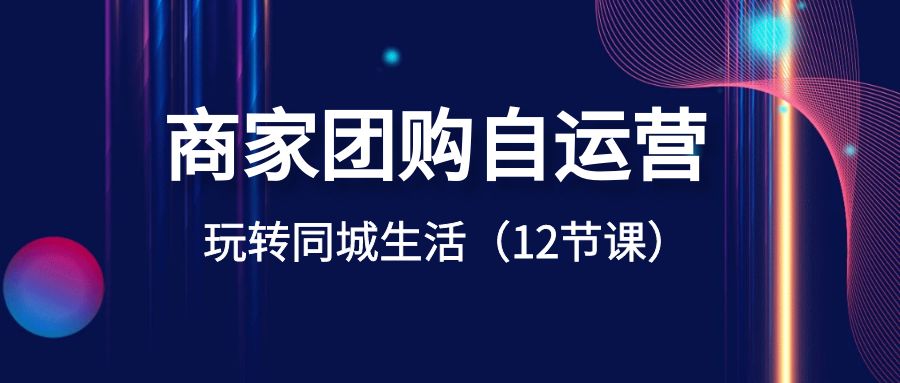 商家团购自运营-玩转同城生活（12节课）-专享资源网