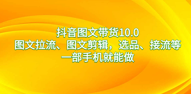 抖音图文带货10.0，图文拉流、图文剪辑，选品、接流等，一部手机就能做-专享资源网