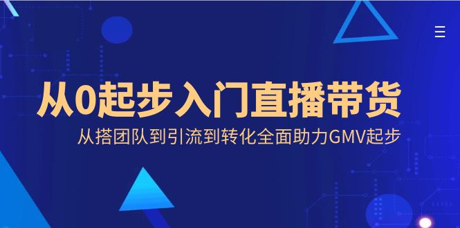 从0起步入门直播带货，从搭团队到引流到转化全面助力GMV起步-专享资源网