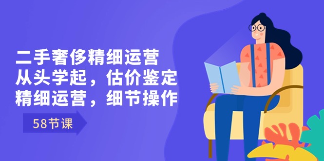 二手奢侈精细运营从头学起，估价鉴定，精细运营，细节操作（58节）-专享资源网