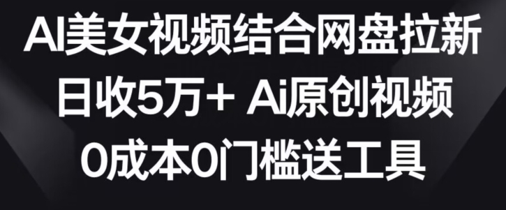 AI美女视频结合网盘拉新，日收5万+两分钟一条Ai原创视频，0成本0门槛送工具-专享资源网