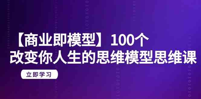 【商业即模型】100个改变你人生的思维模型思维课（20节课）-专享资源网