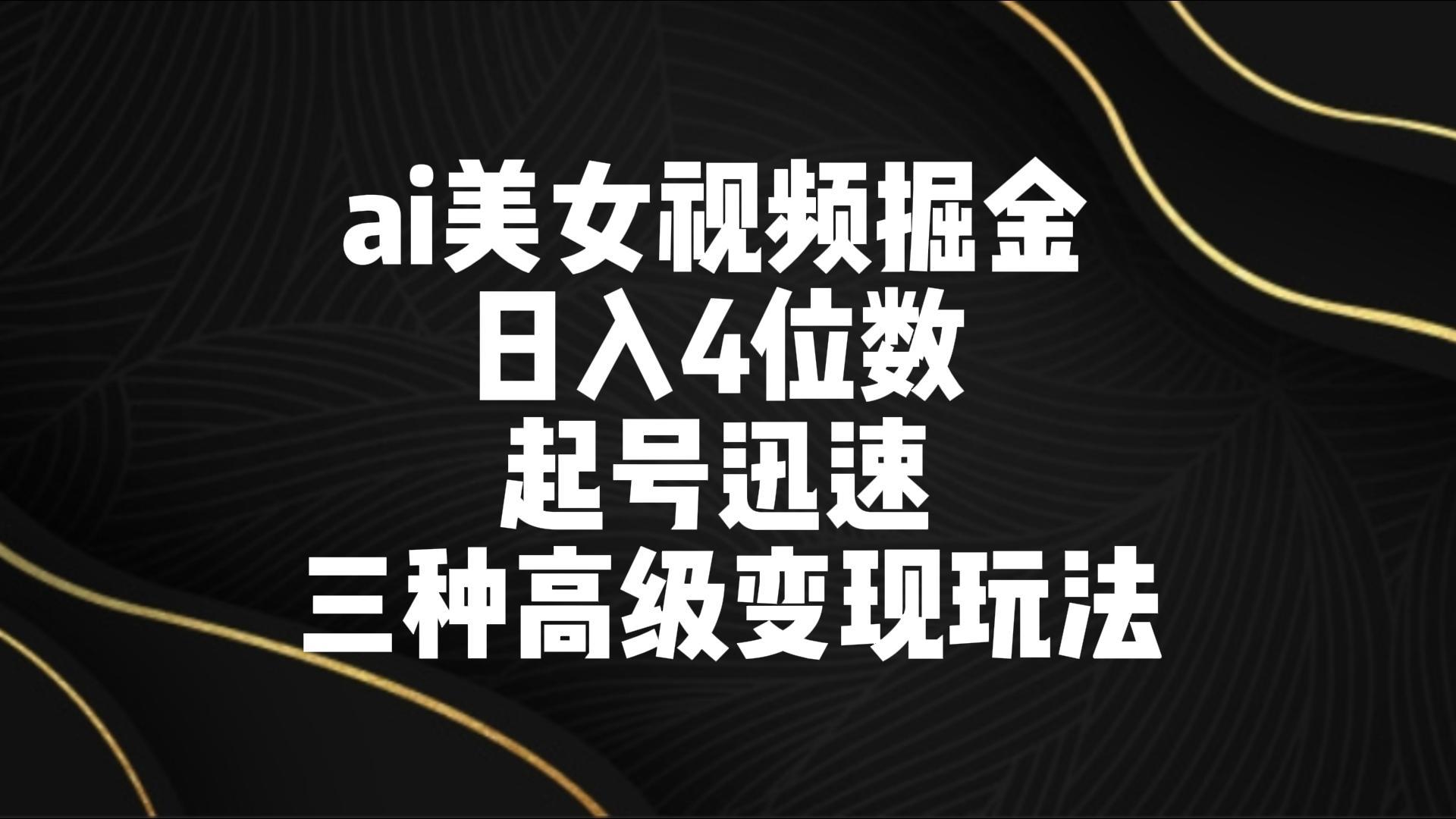 ai美女视频掘金 日入4位数 起号迅速 三种高级变现玩法-专享资源网