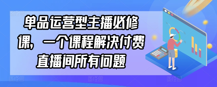 单品运营型主播必修课，一个课程解决付费直播间所有问题-专享资源网