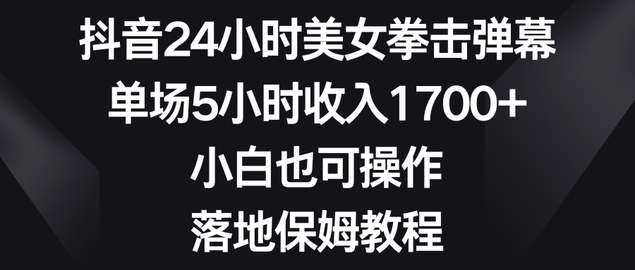 抖音24小时美女拳击弹幕，单场5小时收入1700+，小白也可操作，落地保姆教程-专享资源网