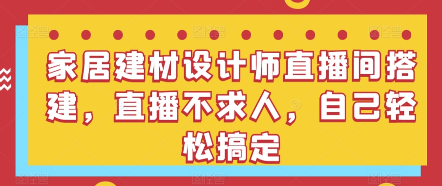 家居建材设计师直播间搭建，直播不求人，自己轻松搞定-专享资源网