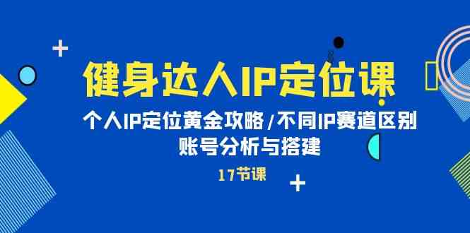 健身达人IP定位课：个人IP定位黄金攻略/不同IP赛道区别/账号分析与搭建-专享资源网