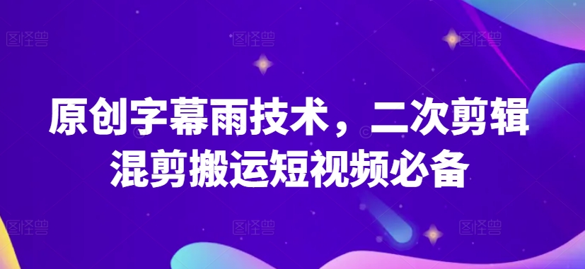 原创字幕雨技术，二次剪辑混剪搬运短视频必备-专享资源网