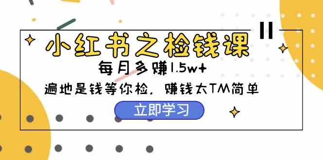 （9890期）小红书之检钱课：从0开始实测每月多赚1.5w起步，赚钱真的太简单了（98节）-专享资源网