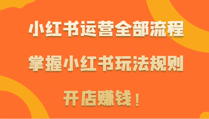 小红书运营全部流程，掌握小红书玩法规则，开店赚钱！-专享资源网