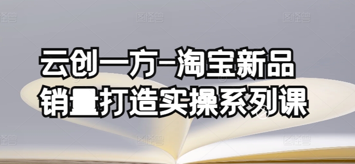 云创一方-淘宝新品销量打造实操系列课，基础销量打造(4课程)+补单渠道分析(4课程)-专享资源网