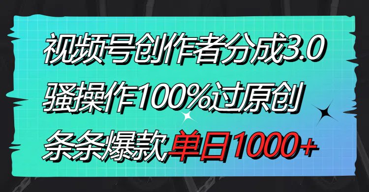 视频号创作者分成3.0玩法，骚操作100%过原创，条条爆款，单日1000+-专享资源网